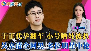 于正代孕翻车，小号晒娃被扒；吴京被全网黑，多位明星被牵连；刘美含疑分手，对象是张远？李亚...
